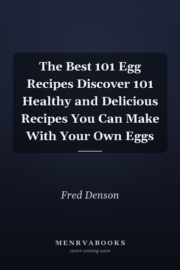 The Best 101 Egg Recipes Discover 101 Healthy and Delicious Recipes You Can Make With Your Own Eggs