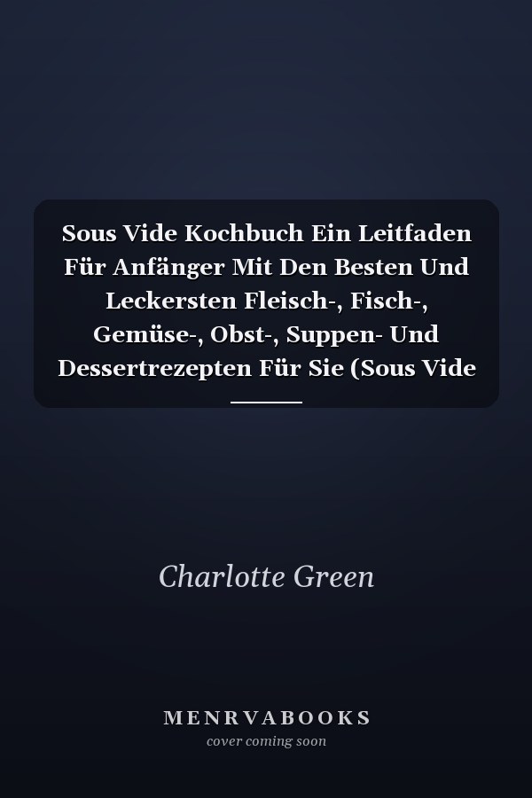 Sous Vide Kochbuch Ein Leitfaden Für Anfänger Mit Den Besten Und Leckersten Fleisch-, Fisch-, Gemüse-, Obst-, Suppen- Und Dessertrezepten Für Sie (Sous Vide Cookbook) (German Version)