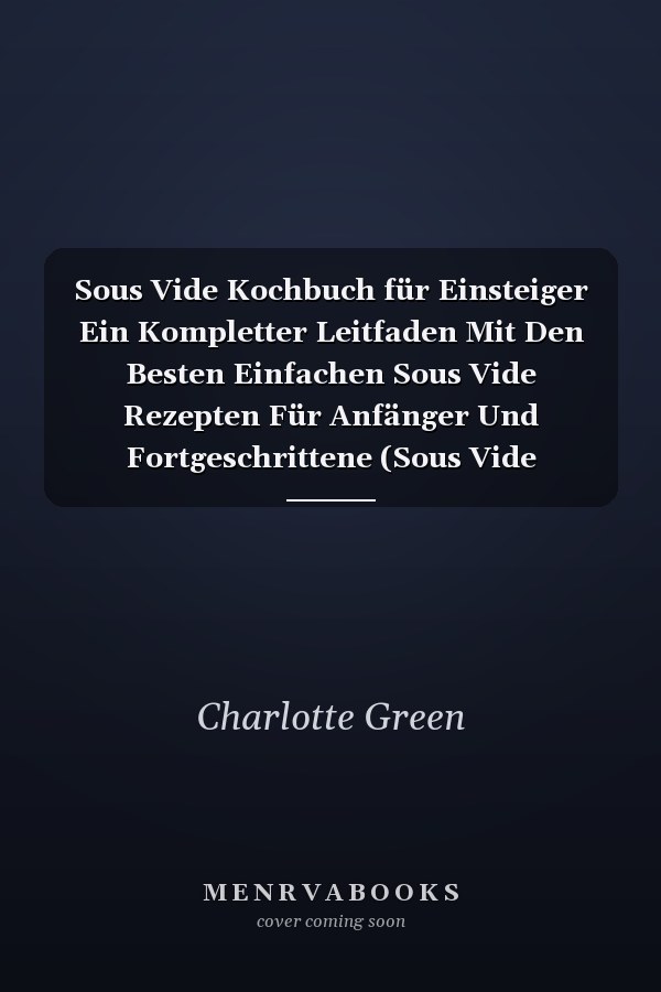 Sous Vide Kochbuch für Einsteiger Ein Kompletter Leitfaden Mit Den Besten Einfachen Sous Vide Rezepten Für Anfänger Und Fortgeschrittene (Sous Vide Cookbook for Beginners) (German Version)