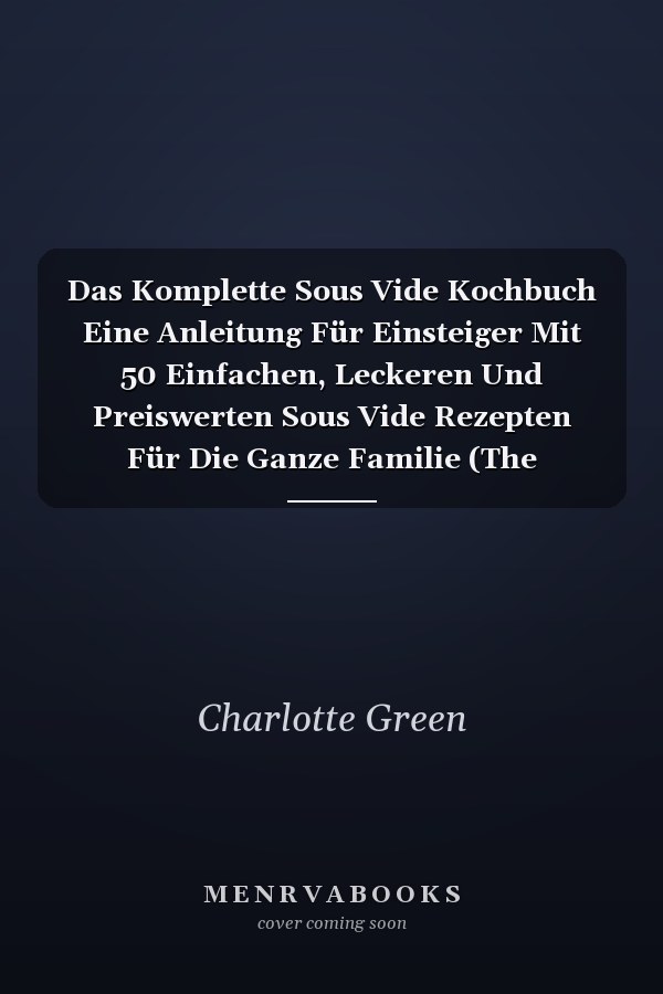 Das Komplette Sous Vide Kochbuch Eine Anleitung Für Einsteiger Mit 50 Einfachen, Leckeren Und Preiswerten Sous Vide Rezepten Für Die Ganze Familie (The Complete Sous Vide Cookbook) (German Version)