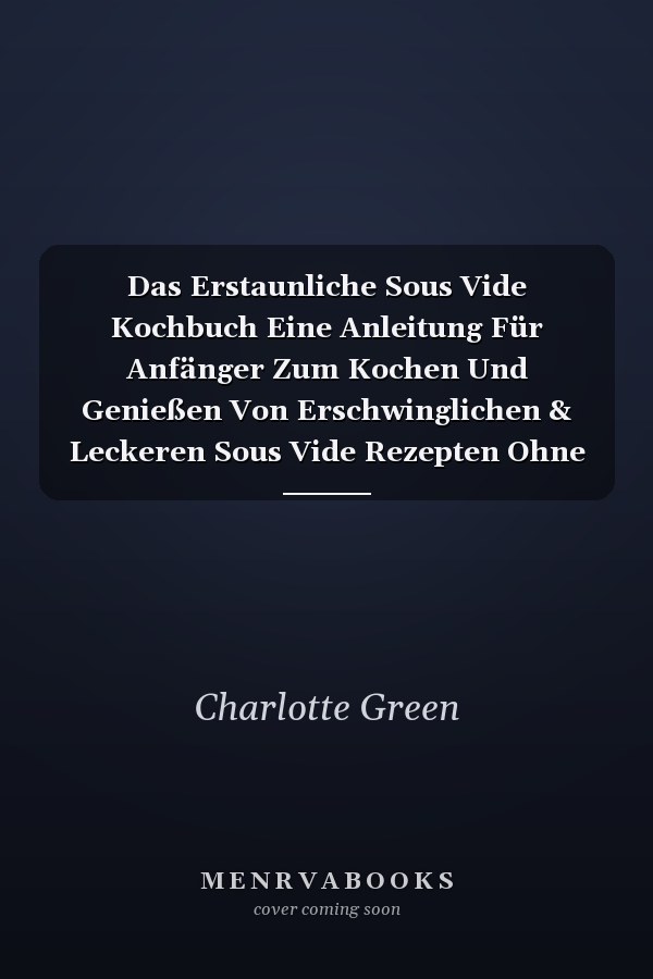 Das Erstaunliche Sous Vide Kochbuch Eine Anleitung Für Anfänger Zum Kochen Und Genießen Von Erschwinglichen & Leckeren Sous Vide Rezepten Ohne Übermäßige Kalorien (The Amazing Sous Vide Cookbook) (German Version)