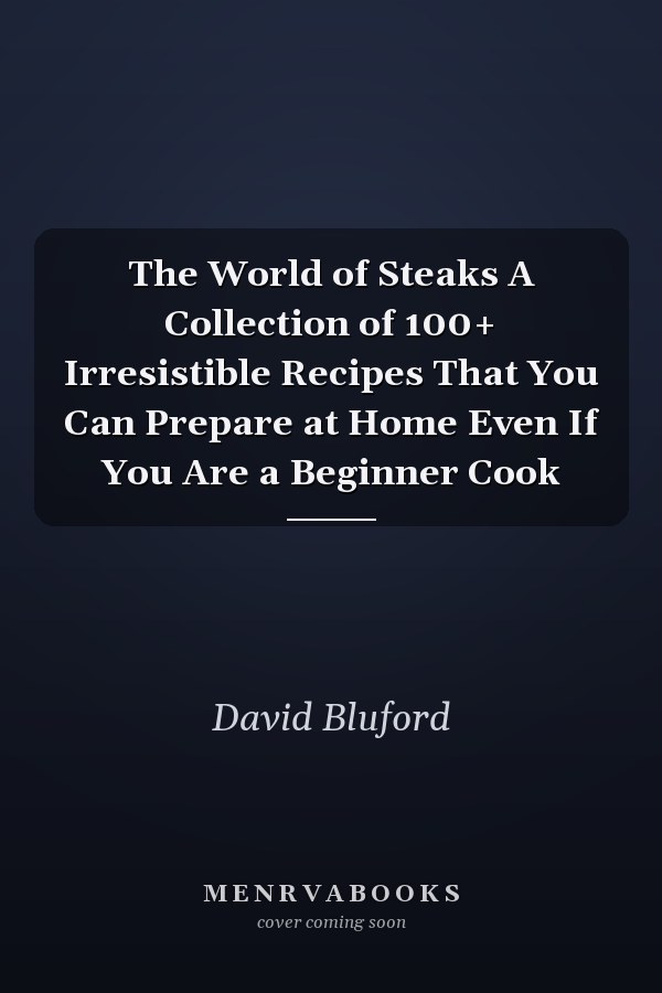 The World of Steaks A Collection of 100+ Irresistible Recipes That You Can Prepare at Home Even If You Are a Beginner Cook