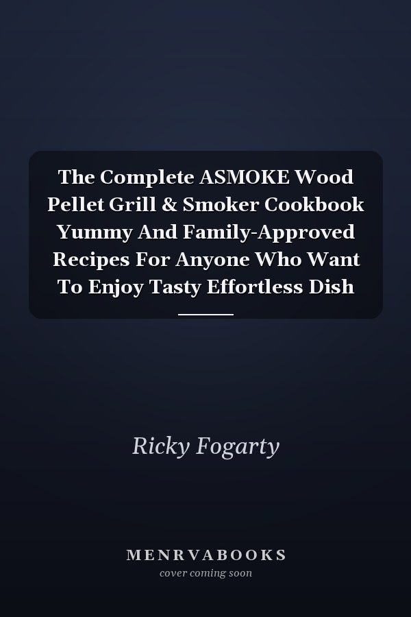 The Complete ASMOKE Wood Pellet Grill & Smoker Cookbook Yummy And Family-Approved Recipes For Anyone Who Want To Enjoy Tasty Effortless Dish