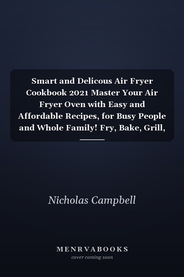 Smart and Delicous Air Fryer Cookbook 2021 Master Your Air Fryer Oven with Easy and Affordable Recipes, for Busy People and Whole Family! Fry, Bake, Grill, Roast and Most Wanted Meals.
