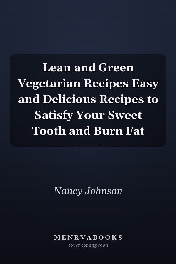 Lean and Green Vegetarian Recipes Easy and Delicious Recipes to Satisfy Your Sweet Tooth and Burn Fat