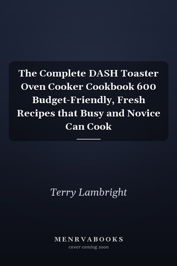 The Complete DASH Toaster Oven Cooker Cookbook 600 Budget-Friendly, Fresh Recipes that Busy and Novice Can Cook
