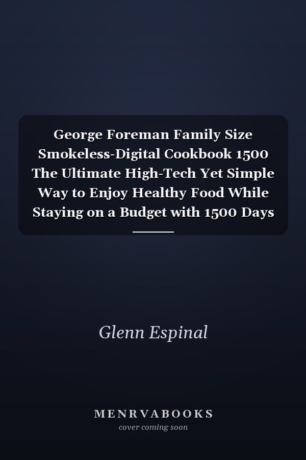 George Foreman Family Size Smokeless-Digital Cookbook 1500 The Ultimate High-Tech Yet Simple Way to Enjoy Healthy Food While Staying on a Budget with 1500 Days Family Recipes