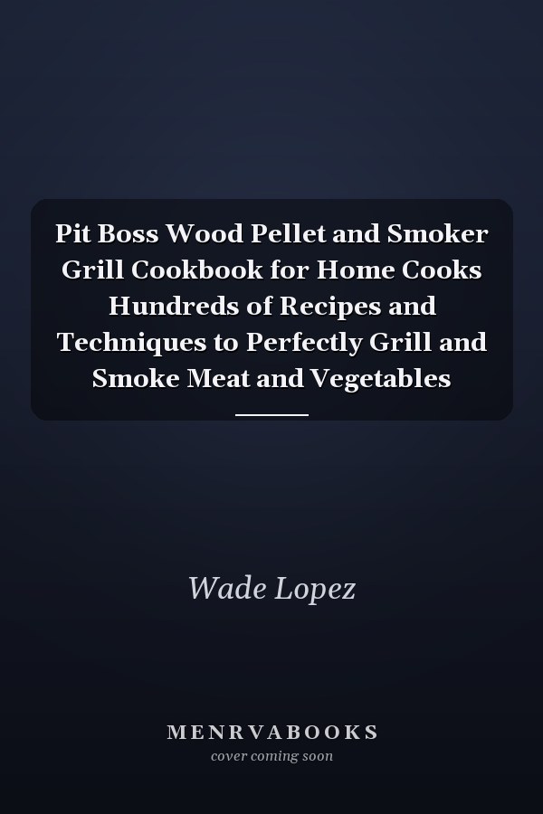 Pit Boss Wood Pellet and Smoker Grill Cookbook for Home Cooks Hundreds of Recipes and Techniques to Perfectly Grill and Smoke Meat and Vegetables
