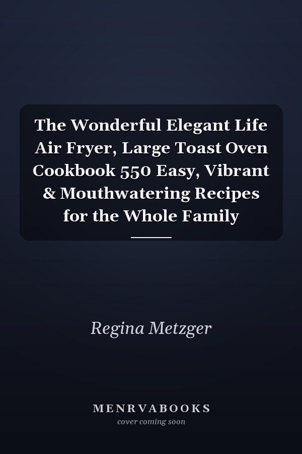 The Wonderful Elegant Life Air Fryer, Large Toast Oven Cookbook 550 Easy, Vibrant & Mouthwatering Recipes for the Whole Family