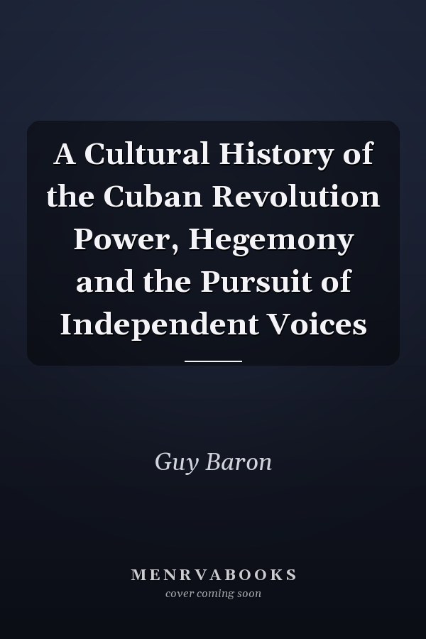 A Cultural History of the Cuban Revolution Power, Hegemony and the Pursuit of Independent Voices