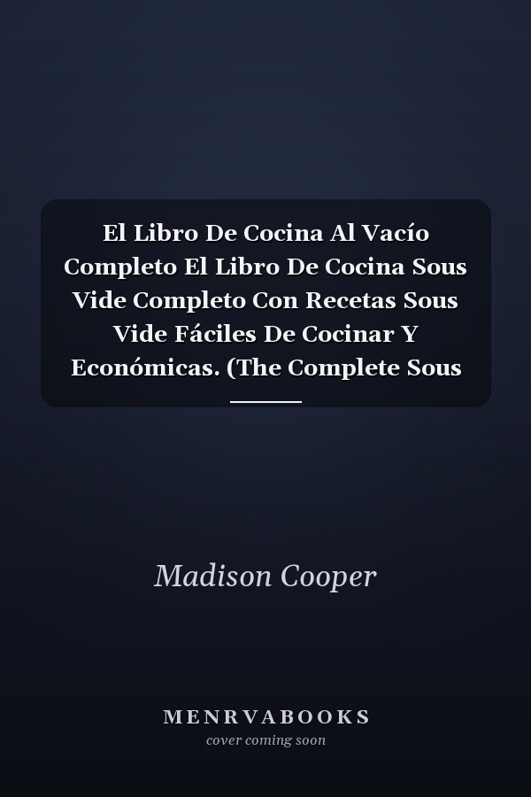 El Libro De Cocina Al Vacío Completo El Libro De Cocina Sous Vide Completo Con Recetas Sous Vide Fáciles De Cocinar Y Económicas. (The Complete Sous Vide Cookbook) (Spanish Version)