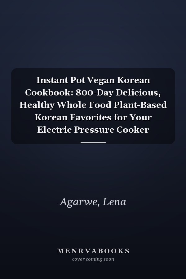 Instant Pot Vegan Korean Cookbook: 800-Day Delicious, Healthy Whole Food Plant-Based Korean Favorites for Your Electric Pressure Cooker