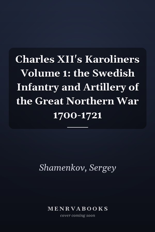 Charles XII's Karoliners Volume 1: the Swedish Infantry and Artillery of the Great Northern War 1700-1721