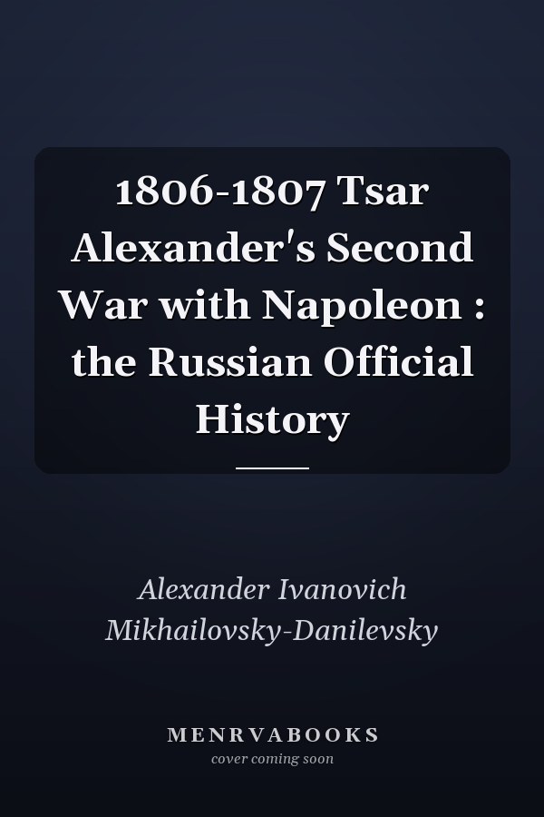 1806-1807 Tsar Alexander's Second War with Napoleon : the Russian Official History