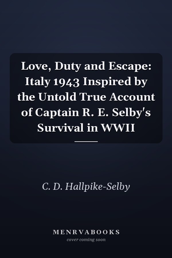 Love, Duty and Escape: Italy 1943 Inspired by the Untold True Account of Captain R. E. Selby's Survival in WWII