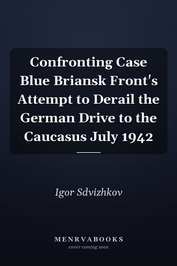 Confronting Case Blue Briansk Front's Attempt to Derail the German Drive to the Caucasus July 1942