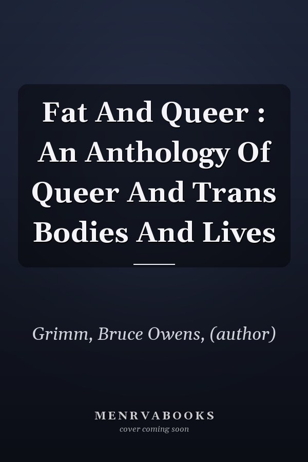Fat And Queer : An Anthology Of Queer And Trans Bodies And Lives