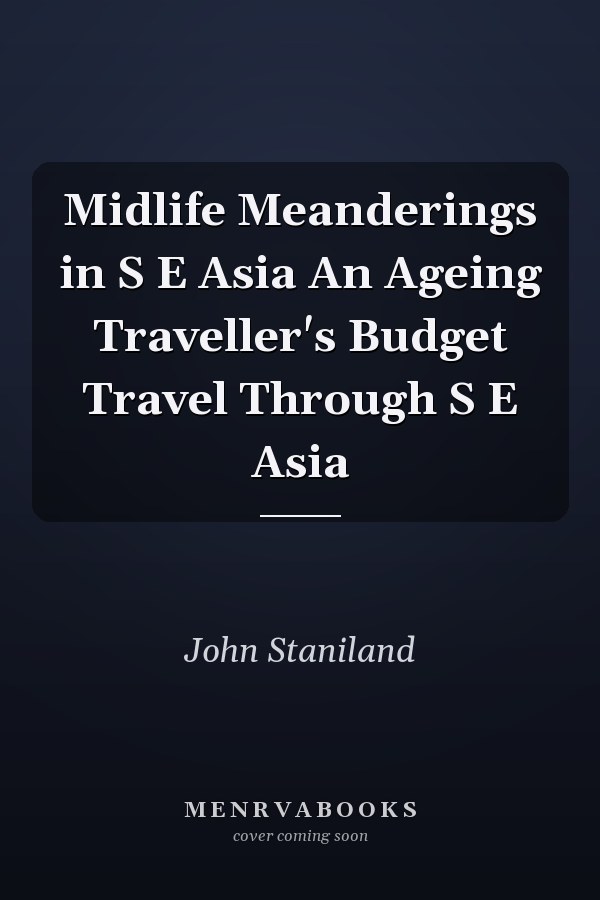 Midlife Meanderings in S E Asia An Ageing Traveller's Budget Travel Through S E Asia
