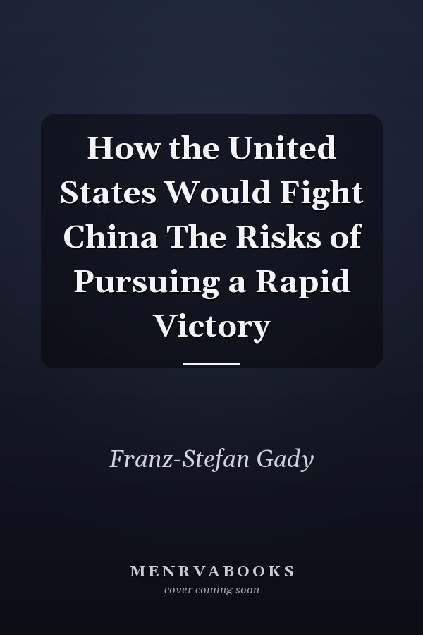 How the United States Would Fight China The Risks of Pursuing a Rapid Victory