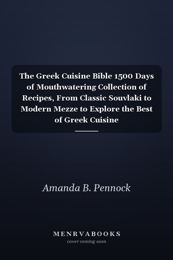 The Greek Cuisine Bible 1500 Days of Mouthwatering Collection of Recipes, From Classic Souvlaki to Modern Mezze to Explore the Best of Greek Cuisine