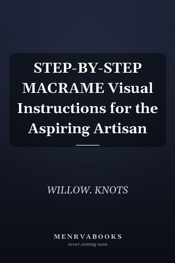 STEP-BY-STEP MACRAME Visual Instructions for the Aspiring Artisan