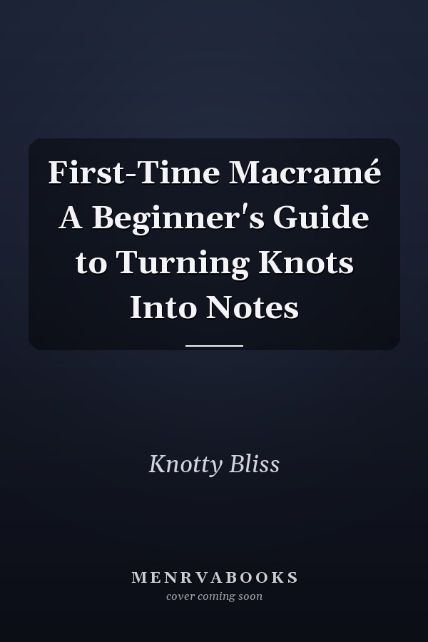 First-Time Macramé A Beginner's Guide to Turning Knots Into Notes