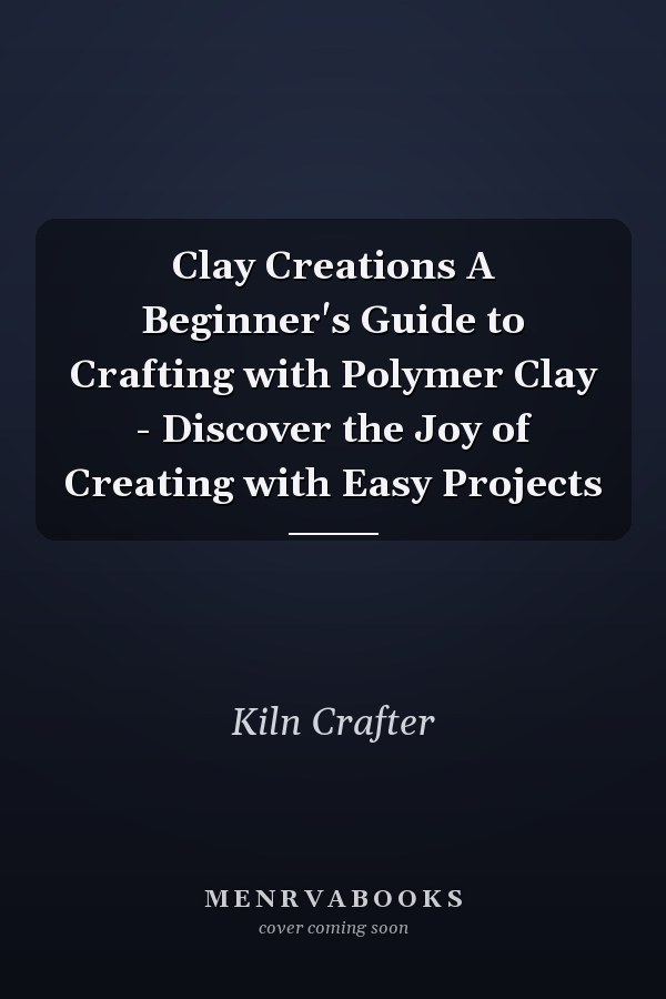 Clay Creations A Beginner's Guide to Crafting with Polymer Clay - Discover the Joy of Creating with Easy Projects