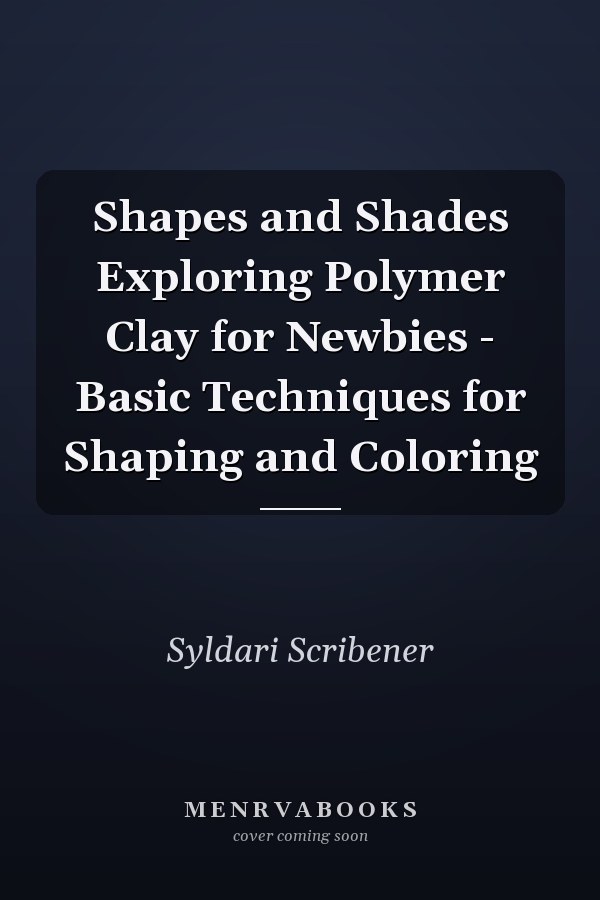 Shapes and Shades Exploring Polymer Clay for Newbies - Basic Techniques for Shaping and Coloring