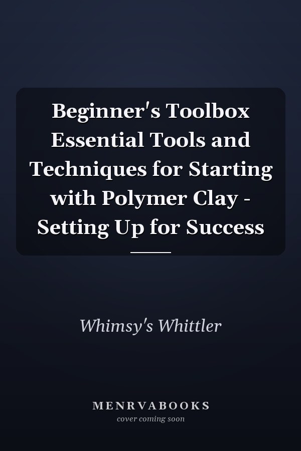 Beginner's Toolbox Essential Tools and Techniques for Starting with Polymer Clay - Setting Up for Success