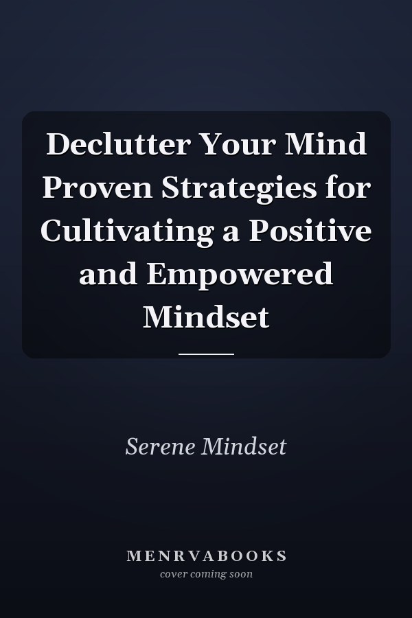 Declutter Your Mind Proven Strategies for Cultivating a Positive and Empowered Mindset