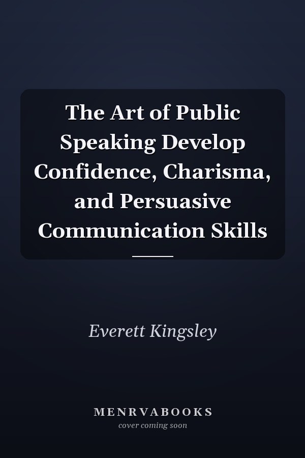 The Art of Public Speaking Develop Confidence, Charisma, and Persuasive Communication Skills