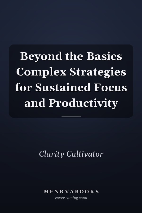 Beyond the Basics Complex Strategies for Sustained Focus and Productivity