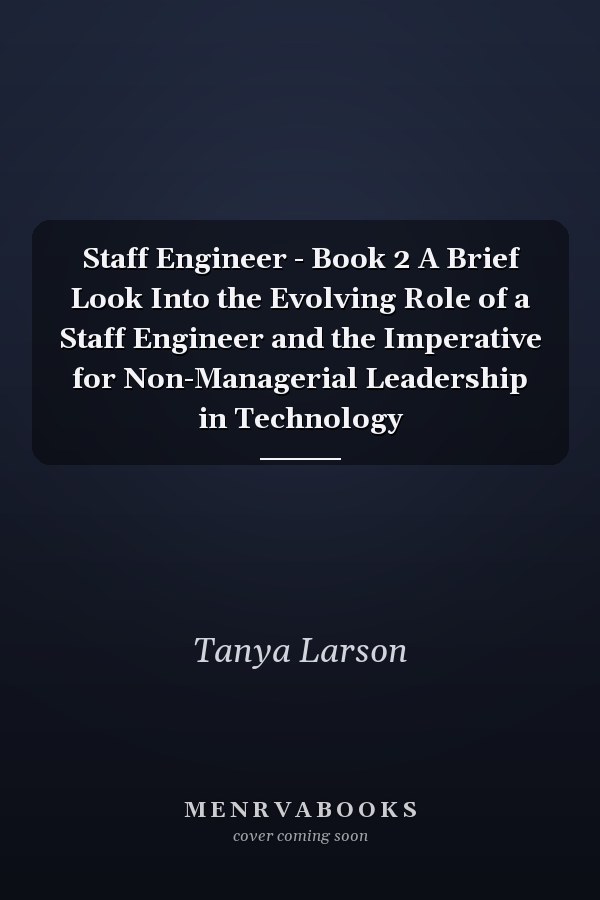 Staff Engineer - Book 2 A Brief Look Into the Evolving Role of a Staff Engineer and the Imperative for Non-Managerial Leadership in Technology