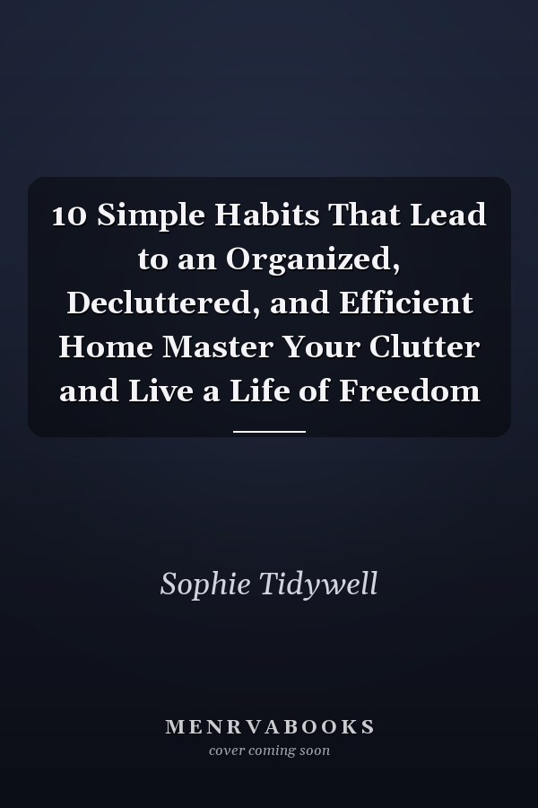 10 Simple Habits That Lead to an Organized, Decluttered, and Efficient Home Master Your Clutter and Live a Life of Freedom