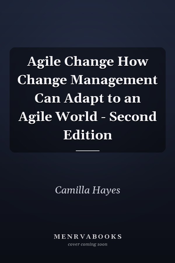 Agile Change How Change Management Can Adapt to an Agile World - Second Edition