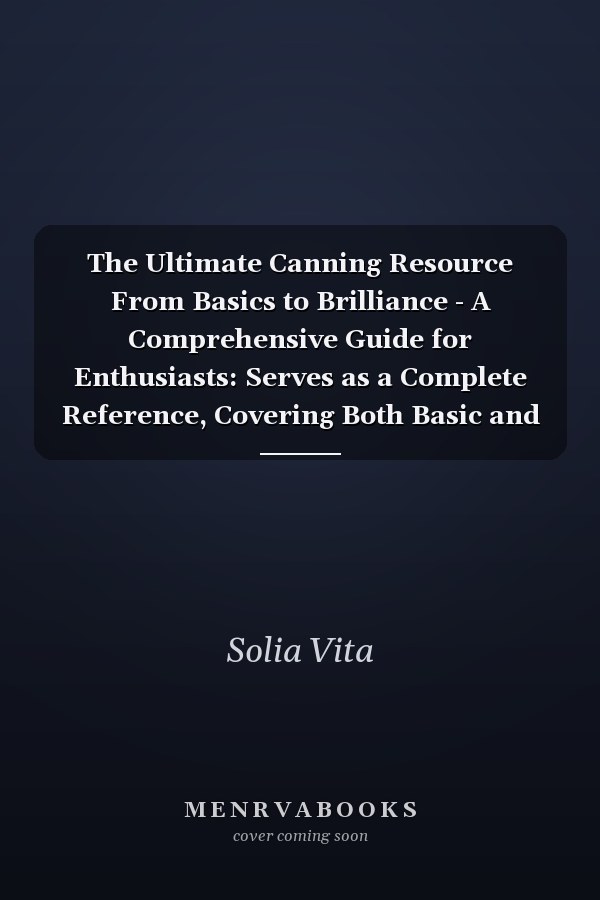 The Ultimate Canning Resource From Basics to Brilliance - A Comprehensive Guide for Enthusiasts: Serves as a Complete Reference, Covering Both Basic and Advanced Topics.