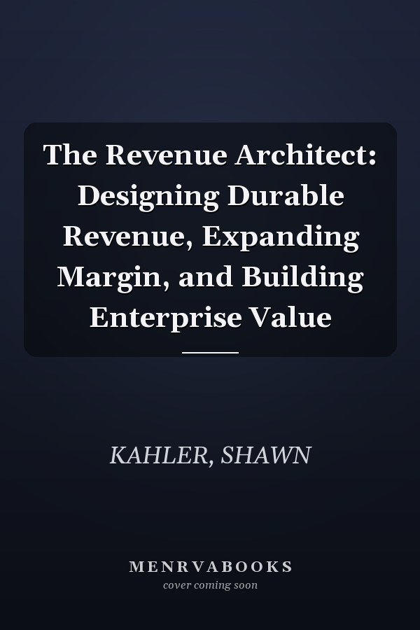 The Revenue Architect: Designing Durable Revenue, Expanding Margin, and Building Enterprise Value