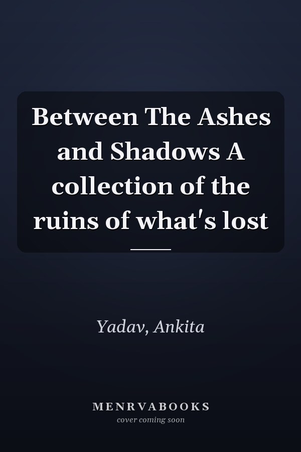 Between The Ashes and Shadows A collection of the ruins of what's lost
