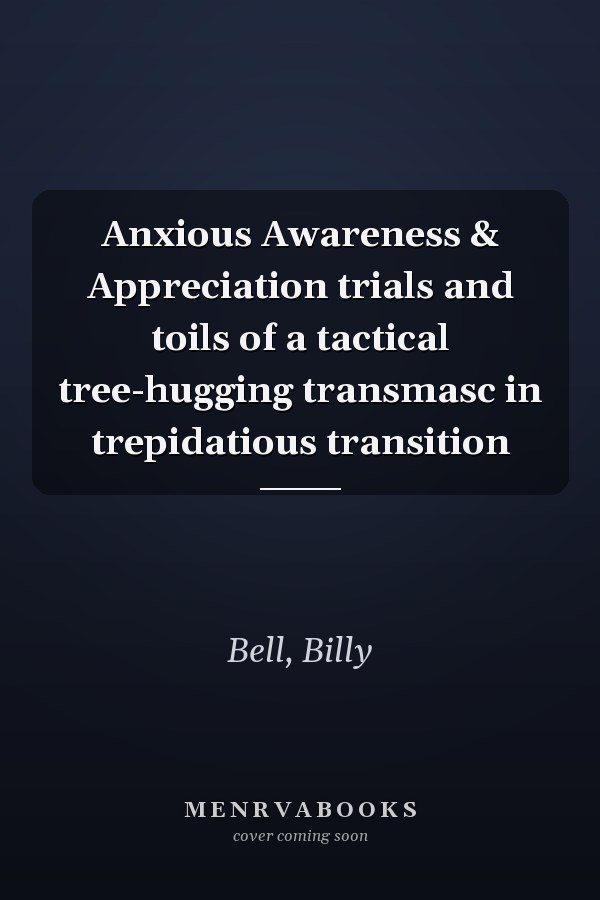 Anxious Awareness & Appreciation trials and toils of a tactical tree-hugging transmasc in trepidatious transition