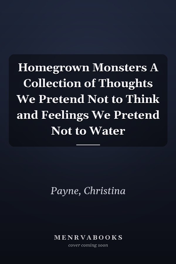 Homegrown Monsters A Collection of Thoughts We Pretend Not to Think and Feelings We Pretend Not to Water