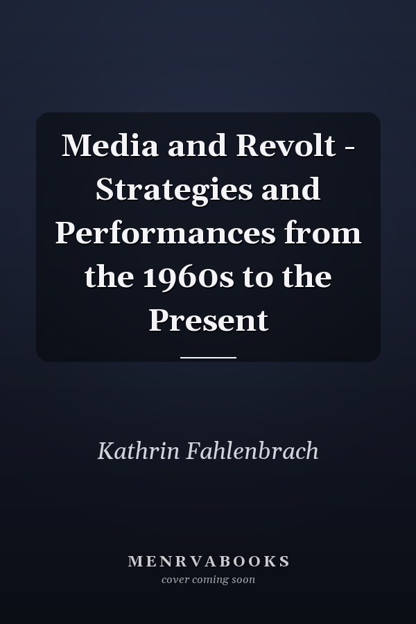 Media and Revolt - Strategies and Performances from the 1960s to the Present