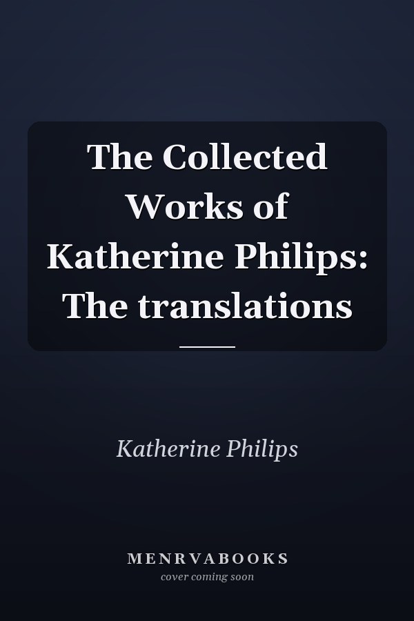 The Collected Works of Katherine Philips: The translations