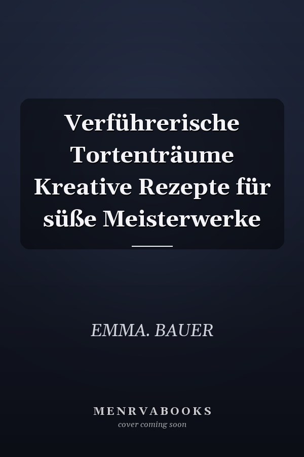 Verführerische Tortenträume Kreative Rezepte für süße Meisterwerke