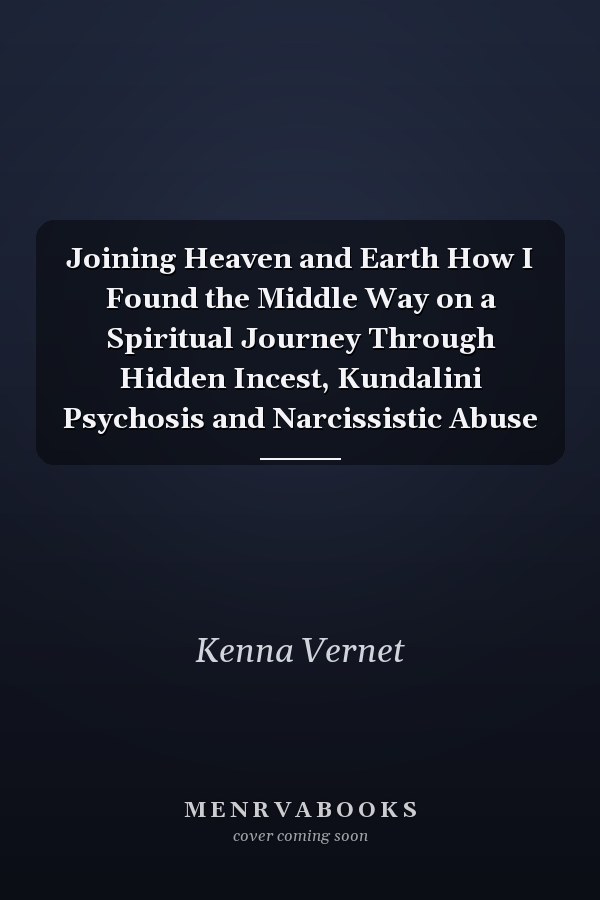Joining Heaven and Earth How I Found the Middle Way on a Spiritual Journey Through Hidden Incest, Kundalini Psychosis and Narcissistic Abuse