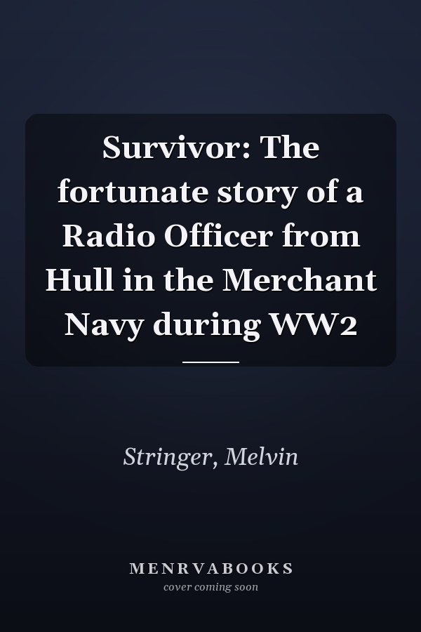 Survivor: The fortunate story of a Radio Officer from Hull in the Merchant Navy during WW2