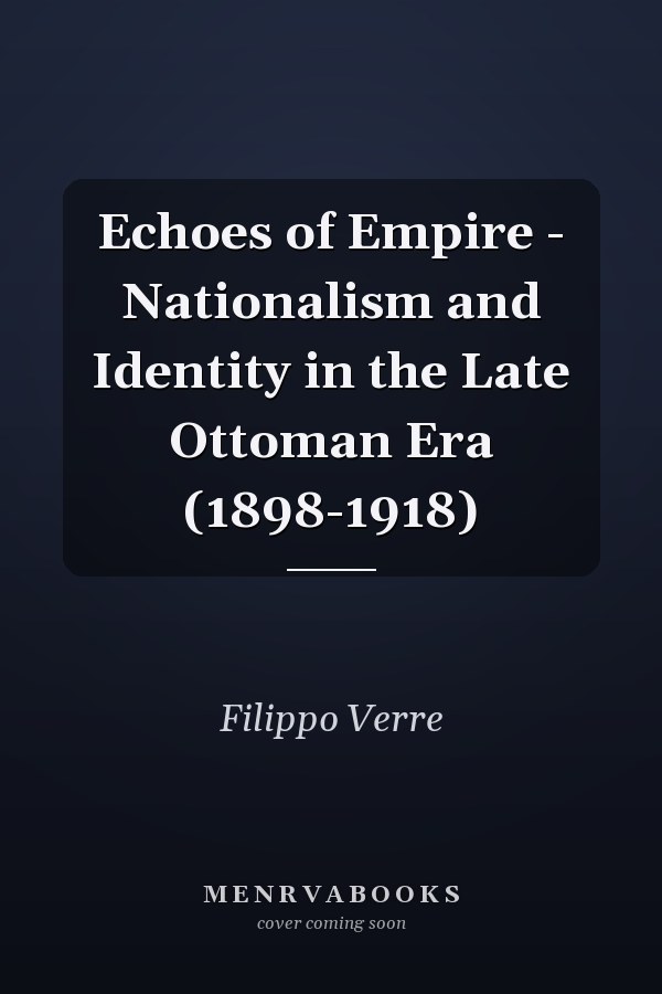 Echoes of Empire - Nationalism and Identity in the Late Ottoman Era (1898-1918)