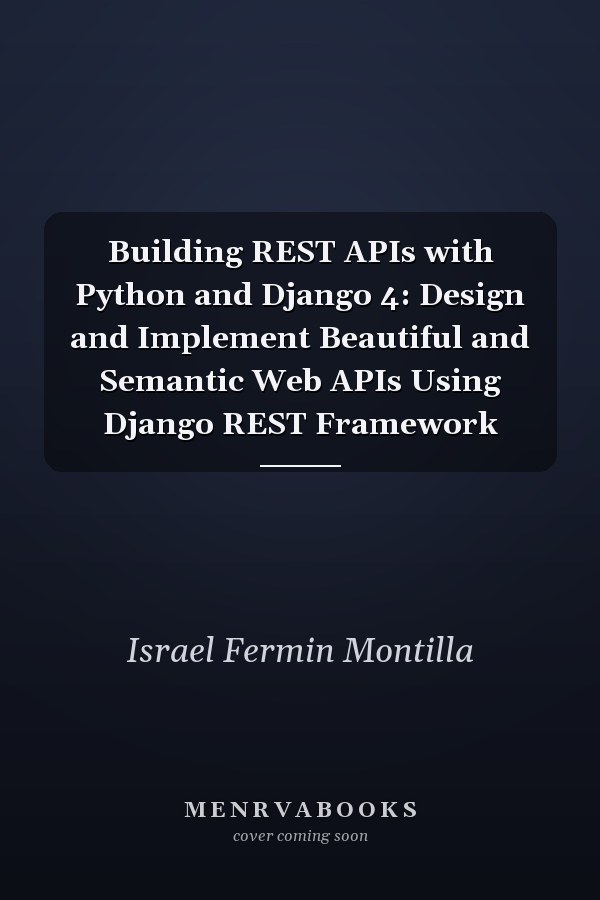 Building REST APIs with Python and Django 4: Design and Implement Beautiful and Semantic Web APIs Using Django REST Framework