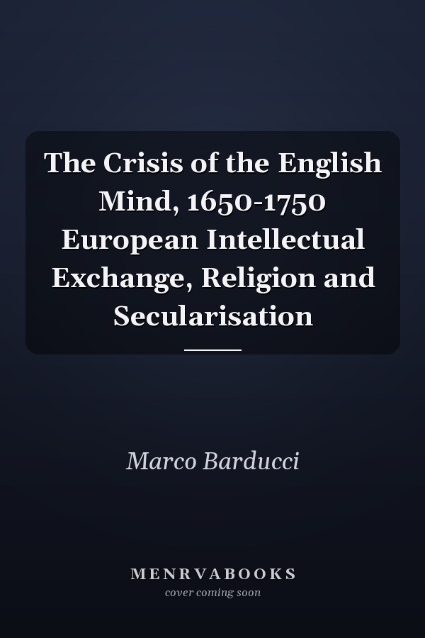 The Crisis of the English Mind, 1650-1750 European Intellectual Exchange, Religion and Secularisation