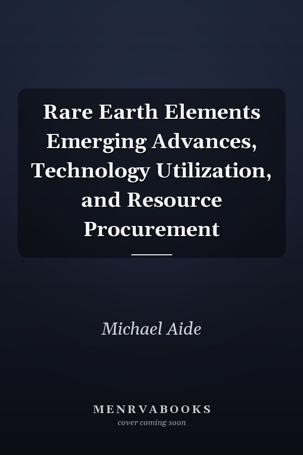 Rare Earth Elements Emerging Advances, Technology Utilization, and Resource Procurement