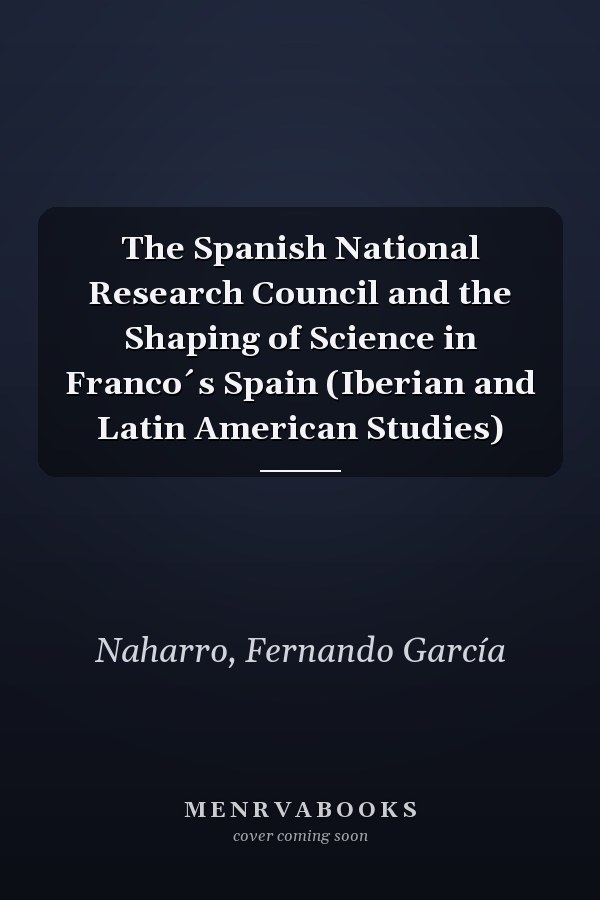 The Spanish National Research Council and the Shaping of Science in Franco´s Spain (Iberian and Latin American Studies)